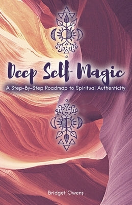 Deep Self Magic: A Step-By-Step Roadmap to Spiritual Authenticity by Owens, Bridget