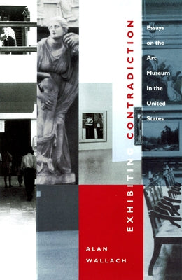 Exhibiting Contradiction: Essays on the Art Museum in the United States by Wallach, Alan