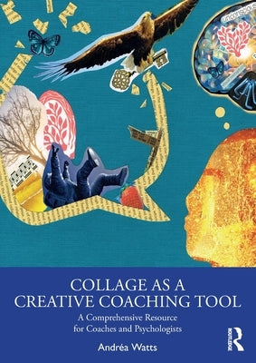 Collage as a Creative Coaching Tool: A Comprehensive Resource for Coaches and Psychologists by Watts, Andréa