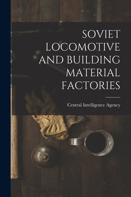 Soviet Locomotive and Building Material Factories by Central Intelligence Agency