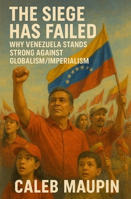 The Siege Has Failed: Why Venezuela Stands Strong Against Globalism/Imperialism by Maupin, Caleb T.
