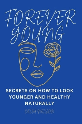 Forever Young: Secrets on How to Look Younger and Healthy Naturally by Nelson, Celia