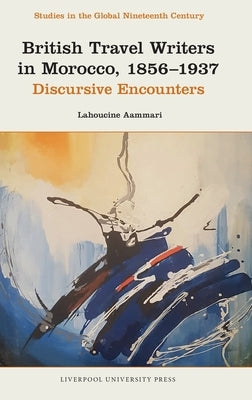 British Travel Writers in Morocco, 1856-1937: Discursive Encounters by Aammari, Lahoucine