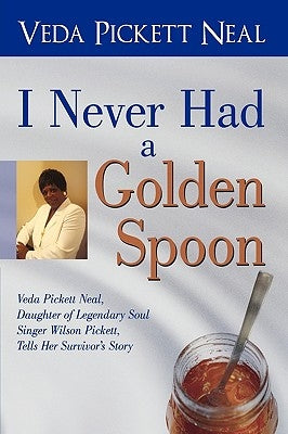 I Never Had a Golden Spoon: Veda Pickett Neal, Daughter of Legendary Soul Singer Wilson Pickett, Tells Her Survivor's Story by Veda Pickett Neal, Pickett Neal