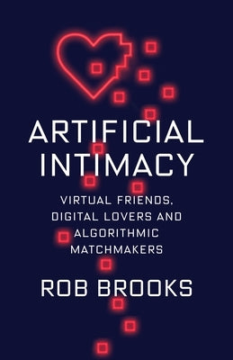 Artificial Intimacy: Virtual Friends, Digital Lovers, and Algorithmic Matchmakers by Brooks, Rob