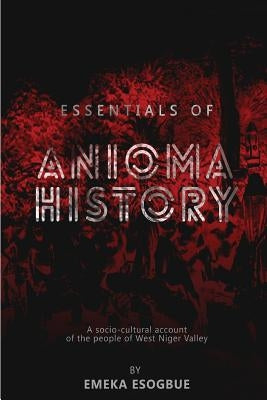 Essentials of Anioma History: A socio-cultural account of the people of West Niger Valley by Esogbue, Emeka