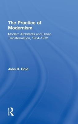 The Practice of Modernism: Modern Architects and Urban Transformation, 1954-1972 by Gold, John R.