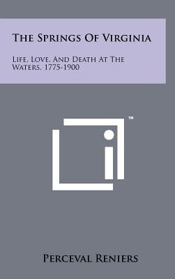 The Springs of Virginia: Life, Love, and Death at the Waters, 1775-1900 by Reniers, Perceval