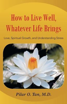 How to Live Well Whatever Life Brings: Love, Spiritual Growth, and Understanding Stress by Tan M. D., Pilar O.