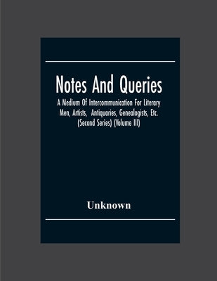 Notes And Queries; A Medium Of Intercommunication For Literary Men, Artists, Antiquaries, Genealogists, Etc. (Second Series) (Volume Iii) by Unknown