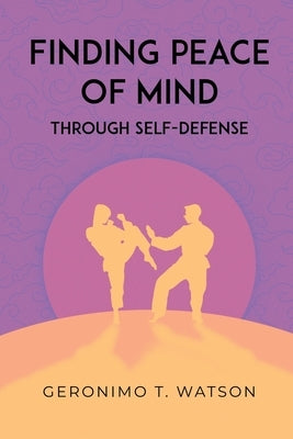 Finding Peace of Mind Through Self-Defense by Watson, Geronimo T.