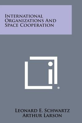 International Organizations and Space Cooperation by Schwartz, Leonard E.