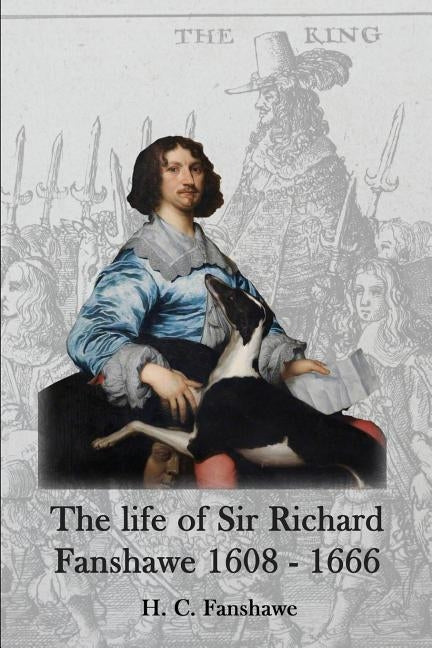 The life of Sir Richard Fanshawe, 1608 - 1666: an extract from The History of the Fanshawe Family (first published 1927) by Fanshawe, H. C.
