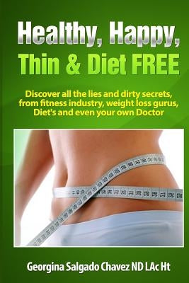 Healthy, Happy, Thin & Diet Free.: Discover all the lies and dirty secrets from fitness industry, weht loss gurus, Diets and even your own doctor.ig by Chavez, Georgina Salgado