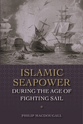 Islamic Seapower During the Age of Fighting Sail by Macdougall, Philip