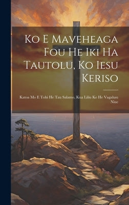 Ko E Maveheaga Fou He Iki Ha Tautolu, Ko Iesu Keriso: Katoa Mo E Tohi He Tau Salamo, Kua Liliu Ke He Vagahau Niue by Anonymous