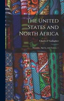 The United States and North Africa: Morocco, Algeria, and Tunisia. -- by Gallagher, Charles F.