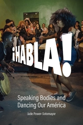Habla!: Speaking Bodies and Dancing Our América by Power-Sotomayor, Jade