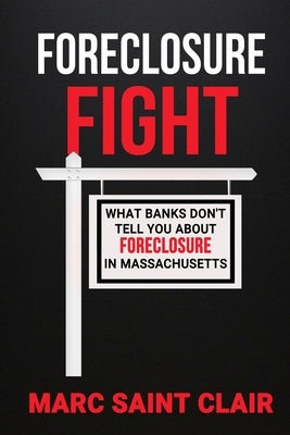 Foreclosure Fight: What Banks Don't Tell You About Foreclosure In Massachusetts by Saint Clair, Marc