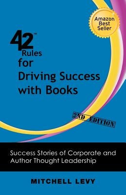 42 Rules for Driving Success With Books (2nd Edition): Success Stories of Corporate and Author Thought Leadership by Levy, Mitchell