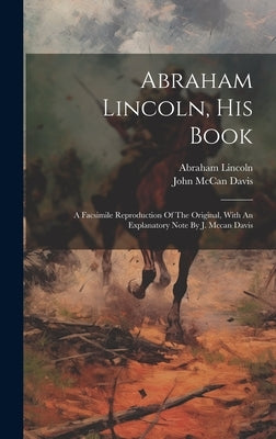 Abraham Lincoln, His Book: A Facsimile Reproduction Of The Original, With An Explanatory Note By J. Mccan Davis by Lincoln, Abraham