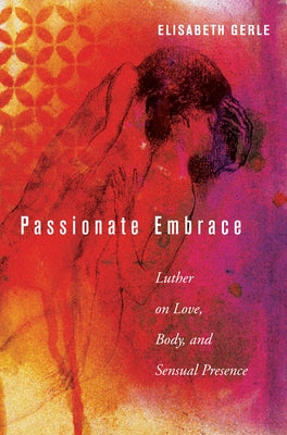 Passionate Embrace: Luther on Love, Body, and Sensual Presence by Gerle, Elisabeth