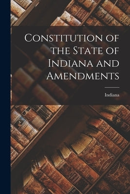 Constitution of the State of Indiana and Amendments by Indiana