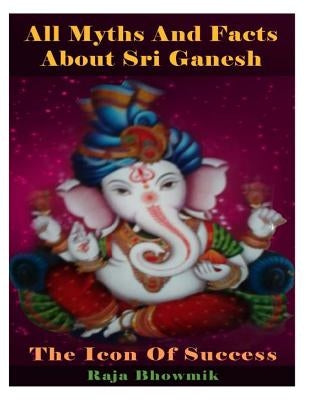 All myths and facts about Sri Ganesh - the icon of success by Bhowmik, Raja