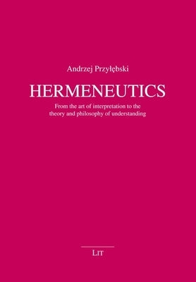 Hermeneutics: From the Art of Interpretation to the Theory and Philosophy of Understanding by Przylebski, Andrzej