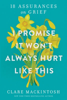 I Promise It Won't Always Hurt Like This: 18 Assurances on Grief by Mackintosh, Clare