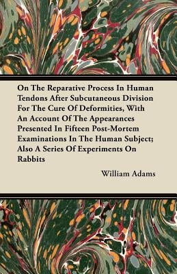 On the Reparative Process in Human Tendons After Subcutaneous Division for the Cure of Deformities, with an Account of the Appearances Presented in Fi by Adams, William