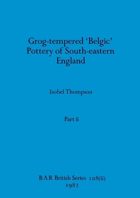 Grog-tempered 'Belgic' Pottery of South-eastern England, Part ii by Thompson, Isobel