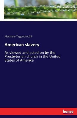 American slavery: As viewed and acted on by the Presbyterian church in the United States of America by McGill, Alexander Taggart