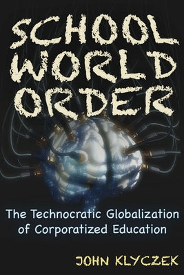 School World Order: The Technocratic Globalization of Corporatized Education by Klyczek, John Adam