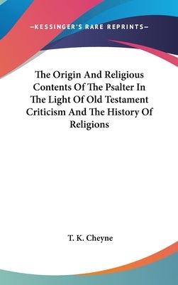 The Origin And Religious Contents Of The Psalter In The Light Of Old Testament Criticism And The History Of Religions by Cheyne, T. K.