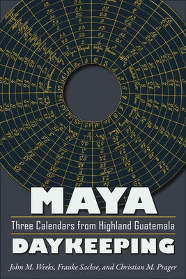 Maya Daykeeping: Three Calendars from Highland Guatemala by Weeks, John M.