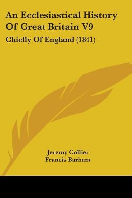 An Ecclesiastical History Of Great Britain V9: Chiefly Of England (1841) by Collier, Jeremy