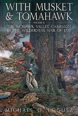 With Musket and Tomahawk: Volume II - The Mohawk Valley Campaign in the Wilderness War of 1777 by Logusz, Michael O.