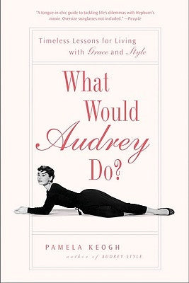What Would Audrey Do?: Timeless Lessons for Living with Grace and Style by Keogh, Pamela