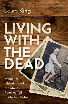 Living with the Dead: Memories, Histories, and the Stories Families Tell in Modern Britain by King, Laura
