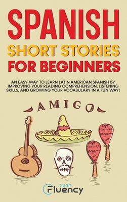 Spanish Short Stories for Beginners: An Easy Way to Learn Latin American Spanish by Improving Your Reading Comprehension, Listening Skills and Growing by Fluency, Just