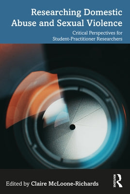 Researching Domestic Abuse and Sexual Violence: Critical Perspectives for Student-Practitioner Researchers by McLoone-Richards, Claire