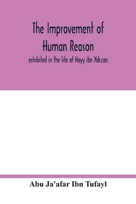 The improvement of human reason, exhibited in the life of Hayy ibn Yakzan by Ja'afar Ibn Tufayl, Abu