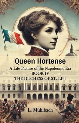 Queen Hortense A Life Picture Of The Napoleonic Era Book IV The Duchess Of St. Leu by Muhlbach, L.