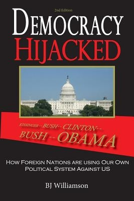 Democracy Hijacked: How Foreign Nations are Using Our Own Political System Against Us by Williamson, Bj