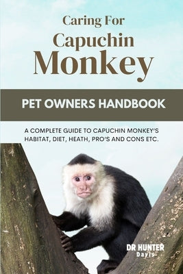 Caring for Capuchin Monkey: A Complete Guide to Capuchin Monkey's Habitat, Diet, Heath, Pro's and Cons Etc. by Davis, Hunter