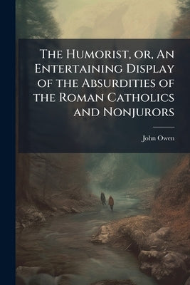 The Humorist, or, An Entertaining Display of the Absurdities of the Roman Catholics and Nonjurors by Owen, John