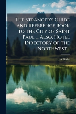 The Stranger's Guide and Reference Book to the City of Saint Paul ... Also, Hotel Directory of the Northwest .. by Kirby, E. A.