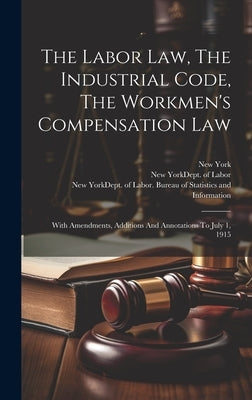 The Labor Law, The Industrial Code, The Workmen's Compensation Law: With Amendments, Additions And Annotations To July 1, 1915 by (State), New York