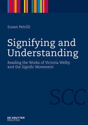 Signifying and Understanding: Reading the Works of Victoria Welby and the Signific Movement by Petrilli, Susan